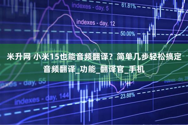 米升网 小米15也能音频翻译？简单几步轻松搞定音频翻译_功能_翻译官_手机