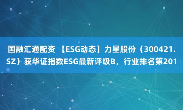 国融汇通配资 【ESG动态】力星股份（300421.SZ）获华证指数ESG最新评级B，行业排名第201