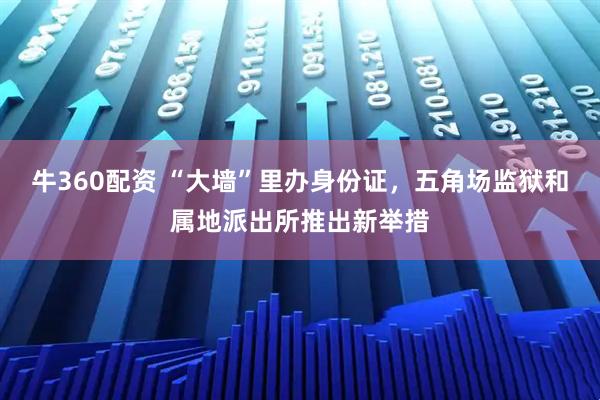 牛360配资 “大墙”里办身份证，五角场监狱和属地派出所推出新举措