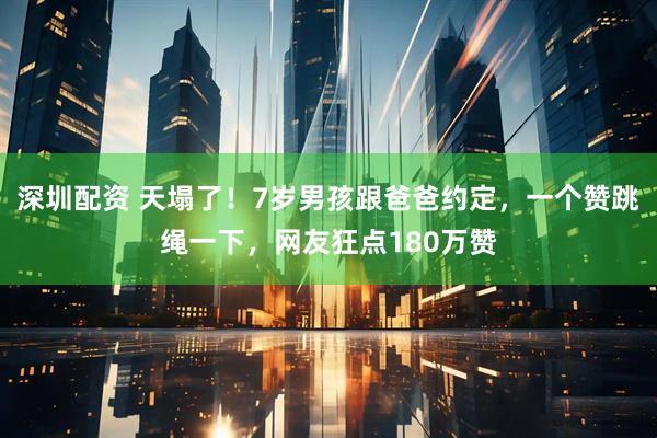 深圳配资 天塌了！7岁男孩跟爸爸约定，一个赞跳绳一下，网友狂点180万赞